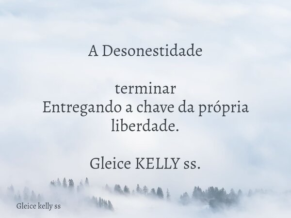 A Desonestidade terminar Entregando a chave da própria liberdade. Gleice KELLY ss.... Frase de Gleice kelly ss.