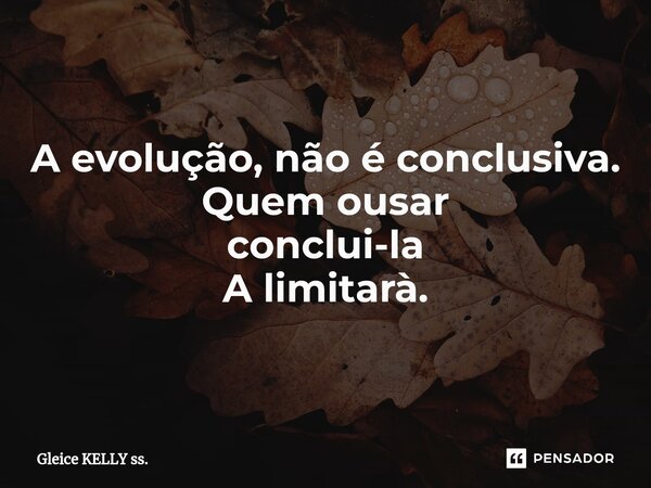⁠A evolução, não é conclusiva. Quem ousar conclui-la A limitarà.... Frase de Gleice KELLY ss..