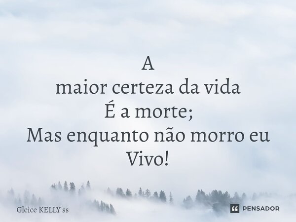 ⁠ A maior certeza da vida É a morte; Mas enquanto não morro eu Vivo!... Frase de Gleice kelly ss.