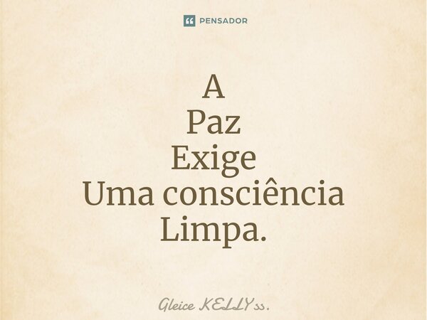 A Paz Exige Uma consciência Limpa.... Frase de Gleice KELLY ss..