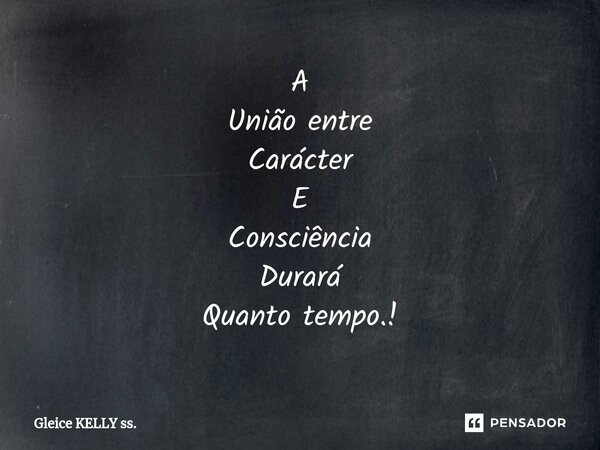 A União entre Carácter E Consciência Durará Quanto tempo.!... Frase de Gleice KELLY ss..