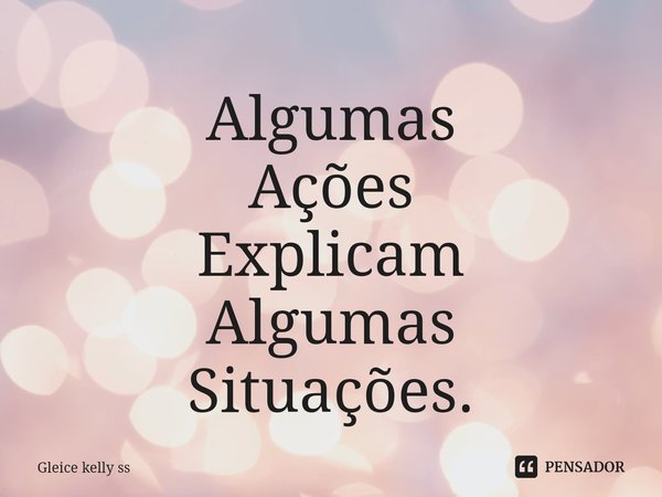 Algumas
Ações
Explicam
Algumas
Situações⁠.... Frase de Gleice kelly ss.