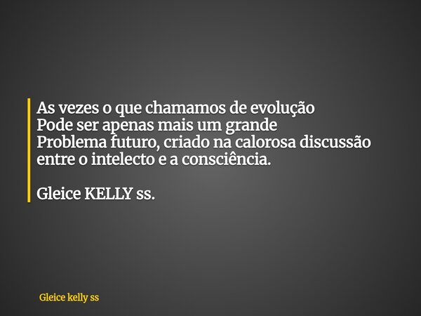 As vezes o que chamamos de evolução Pode ser apenas mais um grande Problema futuro, criado na calorosa discussão entre o intelecto e a consciência. Gleice KELLY... Frase de Gleice kelly ss.