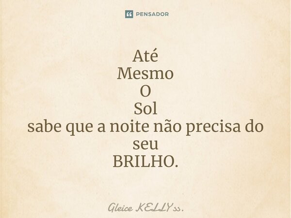 Até Mesmo O Sol sabe que a noite não precisa do seu BRILHO.⁠... Frase de Gleice KELLY ss..