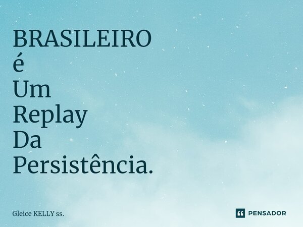 BRASILEIRO é Um Replay Da Persistência.... Frase de Gleice KELLY ss..