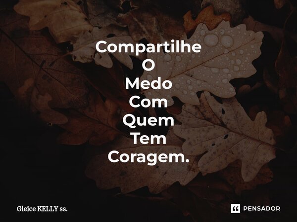 ⁠Compartilhe O Medo Com Quem Tem Coragem.... Frase de Gleice KELLY ss..