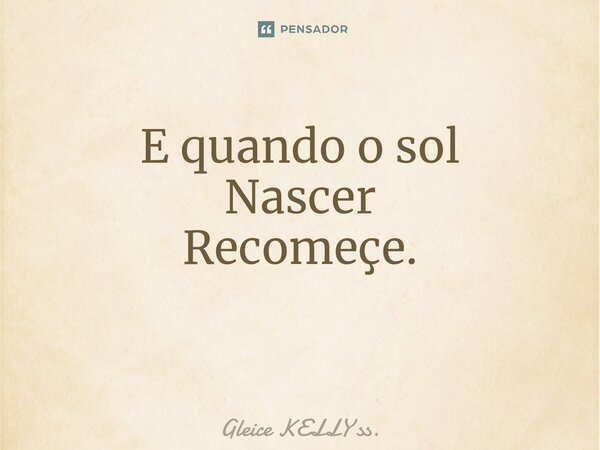 E quando o sol Nascer Recomeçe. ⁠... Frase de Gleice KELLY ss..