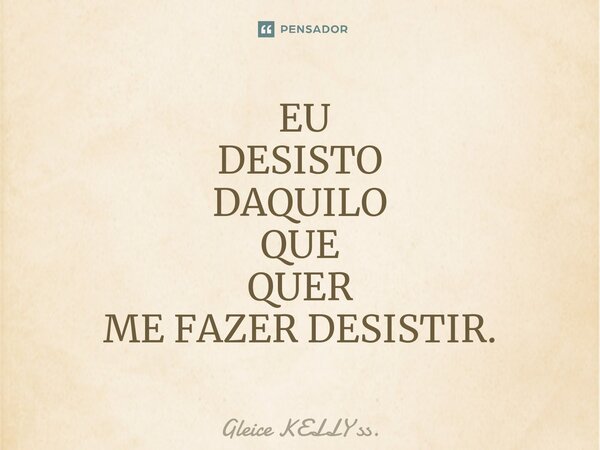 ⁠ EU DESISTO DAQUILO QUE QUER ME FAZER DESISTIR.... Frase de Gleice KELLY ss..