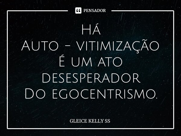 Há Auto - vitimização É um ato desesperador Do egocentrismo.... Frase de Gleice kelly ss.