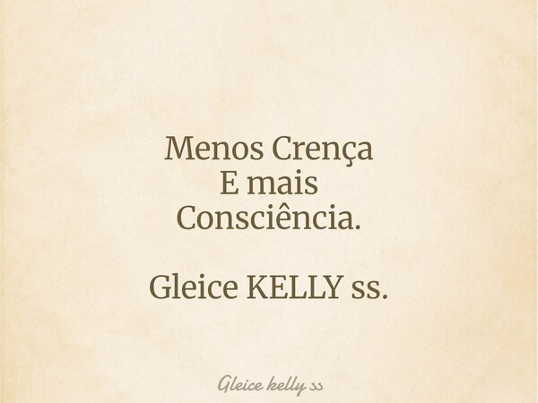 Menos Crença E mais Consciência. Gleice KELLY ss.... Frase de Gleice kelly ss.