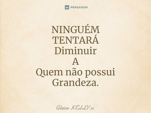 NINGUÉM TENTARÁ Diminuir A Quem não possui Grandeza.... Frase de Gleice kelly ss.