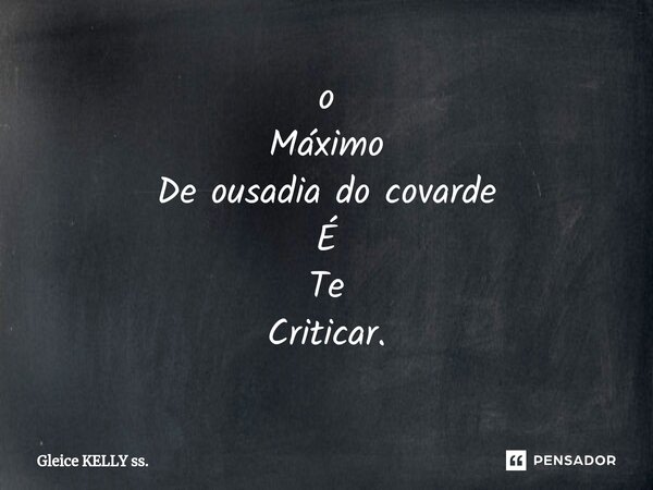 ⁠o Máximo De ousadia do covarde É Te Criticar.... Frase de Gleice KELLY ss..
