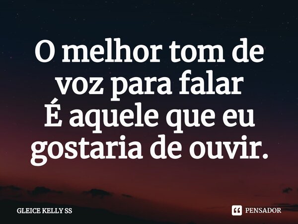 O melhor tom de voz para falar É aquele que eu gostaria de ouvir.... Frase de Gleice kelly ss.