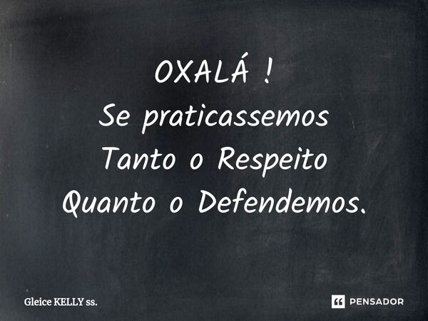 OXALÁ ! Se praticassemos Tanto o Respeito Quanto o Defendemos.... Frase de Gleice KELLY ss..