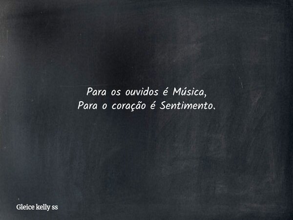 Para os ouvidos é Música, Para o coração é Sentimento.... Frase de Gleice kelly ss.