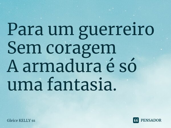 Para um guerreiro Sem coragem A armadura é só uma fantasia.... Frase de Gleice kelly ss.
