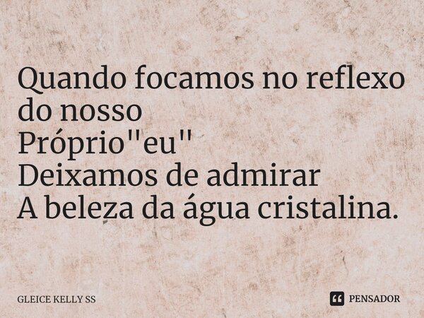 ⁠Quando focamos no reflexo do nosso Próprio "eu" Deixamos de admirar A beleza da água cristalina.... Frase de Gleice kelly ss.