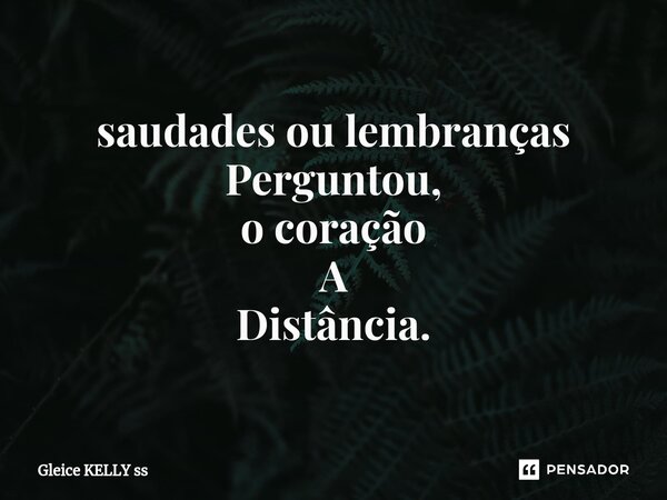 ⁠saudades ou lembranças Perguntou, o coração A Distância.... Frase de Gleice kelly ss.