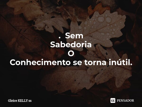 ⁠. Sem Sabedoria O Conhecimento se torna inútil.... Frase de Gleice kelly ss.