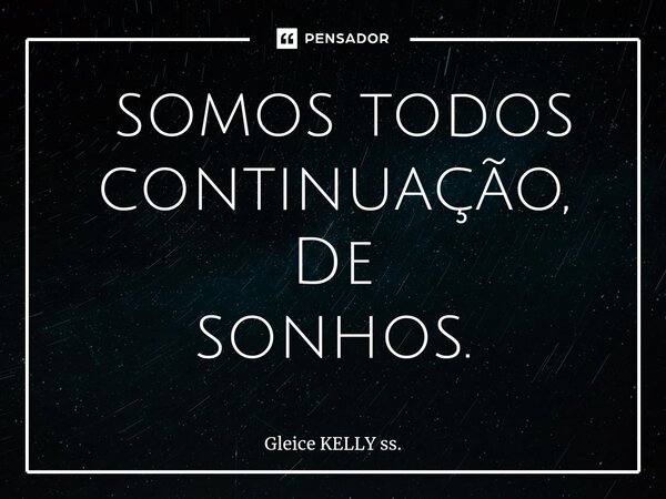 ⁠ somos todos continuação, De sonhos.... Frase de Gleice KELLY ss..