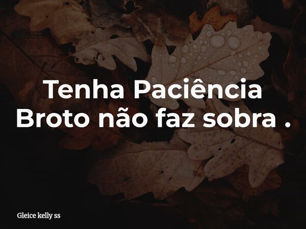Tenha Paciência Broto não faz sobra .... Frase de Gleice kelly ss.