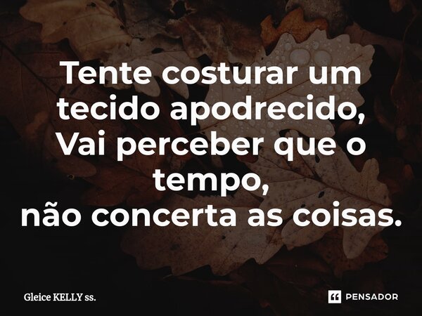 ⁠Tente costurar um tecido apodrecido, Vai perceber que o tempo, não concerta as coisas.... Frase de Gleice KELLY ss..