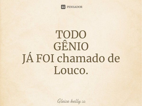 TODO
GÊNIO
JÁ FOI chamado de
Louco⁠.... Frase de Gleice kelly ss.