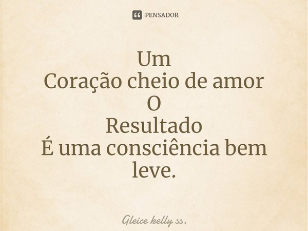 Um
Coração cheio de amor
O
Resultado
É uma consciência bem leve⁠.... Frase de Gleice kelly ss..