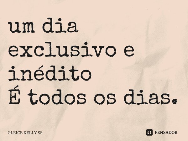 ⁠um dia exclusivo e inédito É todos os dias.... Frase de Gleice kelly ss.