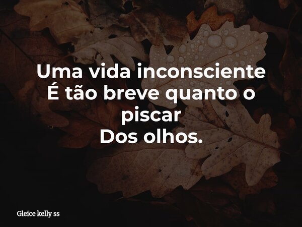 Uma vida inconsciente É tão breve quanto o piscar Dos olhos.... Frase de Gleice kelly ss.