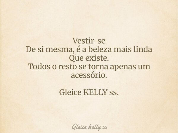 Vestir-se De si mesma, é a beleza mais linda Que existe. Todos o resto se torna apenas um acessório. Gleice KELLY ss.... Frase de Gleice kelly ss.