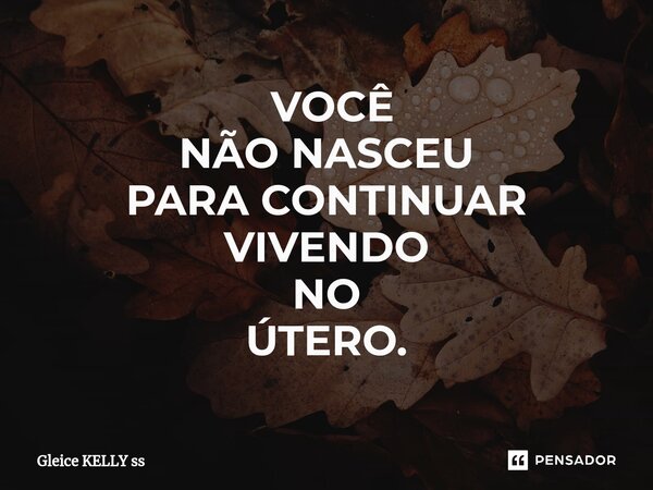 ⁠ VOCÊ NÃO NASCEU PARA CONTINUAR VIVENDO NO ÚTERO.... Frase de Gleice kelly ss.