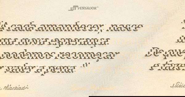 "A cada amanhecer, nasce uma nova esperança. De que podemos recomeçar e fazer valer a pena."... Frase de Gleice Machado.