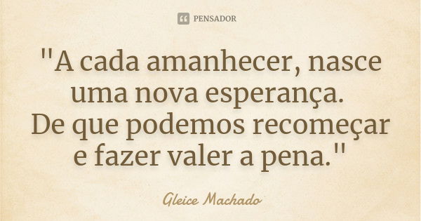 "A cada amanhecer, nasce uma nova esperança. De que podemos recomeçar e fazer valer a pena."... Frase de Gleice Machado.