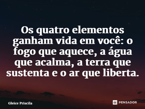 ⁠Os quatro elementos ganham vida em você: o fogo que aquece, a água que acalma, a terra que sustenta e o ar que liberta.... Frase de Gleice Priscila.