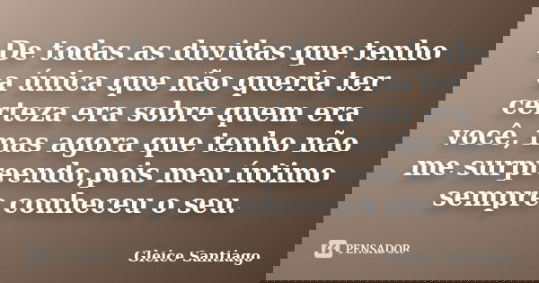 De todas as duvidas que tenho a única que não queria ter certeza era sobre quem era você, mas agora que tenho não me surpreendo,pois meu íntimo sempre conheceu ... Frase de Gleice Santiago.