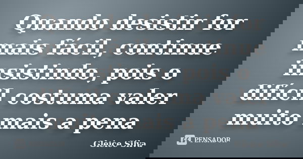 Quando desistir for mais fácil, continue insistindo, pois o difícil costuma valer muito mais a pena... Frase de Gleice Silva.