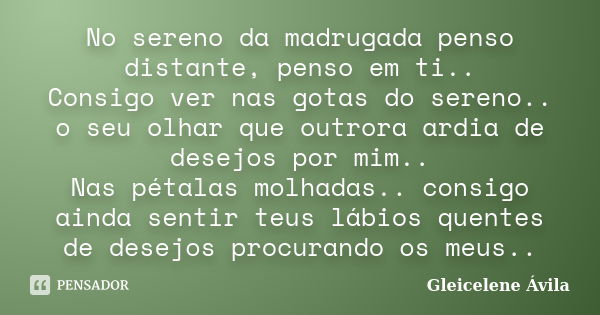 No sereno da madrugada penso distante, penso em ti.. Consigo ver nas gotas do sereno.. o seu olhar que outrora ardia de desejos por mim.. Nas pétalas molhadas..... Frase de Gleicelene Ávila.