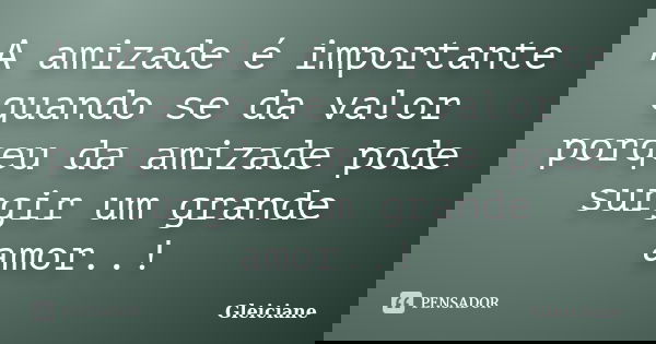 A amizade é importante quando se da valor porqeu da amizade pode surgir um grande amor..!... Frase de gleiciane.