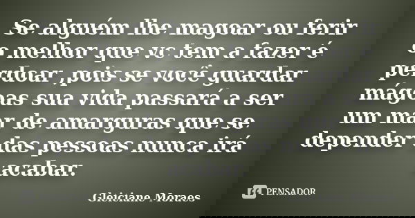 Se alguém lhe magoar ou ferir o melhor que vc tem a fazer é perdoar ,pois se você guardar mágoas sua vida passará a ser um mar de amarguras que se depender das ... Frase de Gleiciane Moraes.