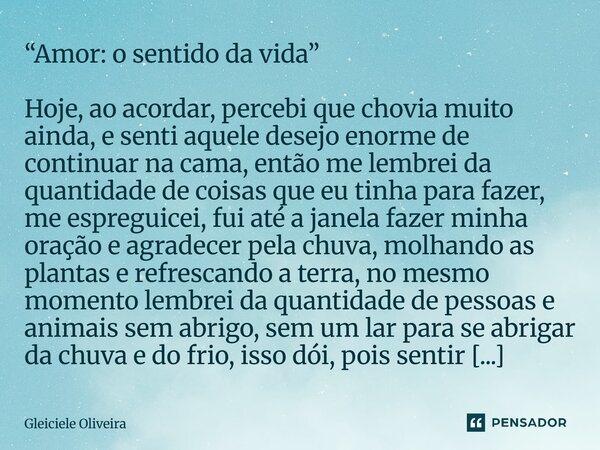 “Amor: o sentido da vida” Hoje, ao acordar, percebi que chovia muito ainda, e senti aquele desejo enorme de continuar na cama, então me lembrei da quantidade de... Frase de Gleiciele Oliveira.