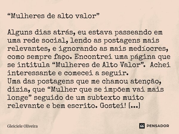 “Mulheres de alto valor” Alguns dias atrás, eu estava passeando em uma rede social, lendo as postagens mais relevantes, e ignorando as mais medíocres, como sem... Frase de Gleiciele Oliveira.