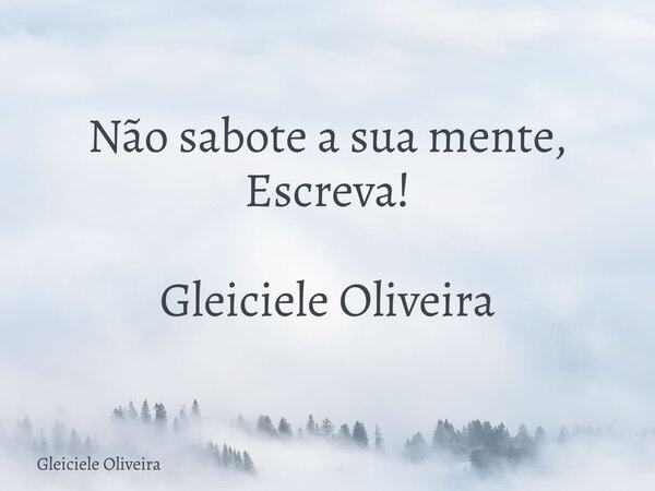 ⁠Não sabote a sua mente, Escreva! Gleiciele Oliveira... Frase de Gleiciele Oliveira.