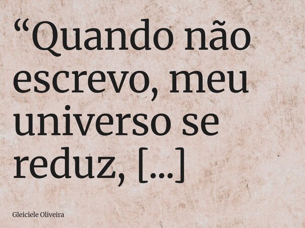 “Quando não escrevo, meu universo se reduz, sinto-me na prisão. Perco minha chama, minhas cores”. — Anayde Beiriz Assim sou eu... Necessito escrever!... Frase de Gleiciele Oliveira.