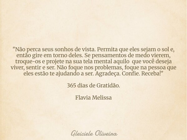 "Não perca seus sonhos de vista. Permita que eles sejam o sol e, então gire em torno deles. Se pensamentos de medo vierem, troque-os e projete na sua tela ... Frase de Gleiciele Oliveira.