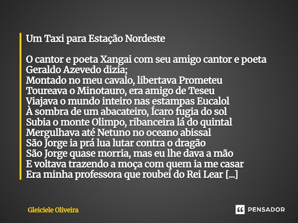 Um Taxi para Estação Nordeste O cantor e poeta Xangai com seu amigo cantor e poeta Geraldo Azevedo dizia; Montado no meu cavalo, libertava Prometeu Toureava o ... Frase de Gleiciele Oliveira.
