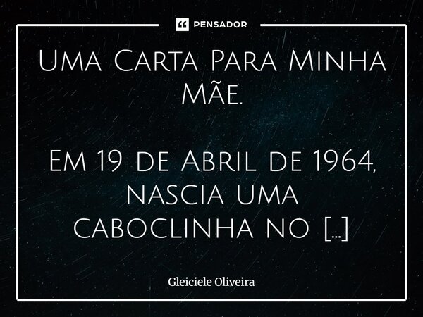 ⁠Uma Carta Para Minha Mãe. Em 19 de Abril de 1964, nascia uma caboclinha no interior da Bahia, chamada Valdenice, que se casou aos 15 anos, hoje mãe de quatro f... Frase de Gleiciele Oliveira.