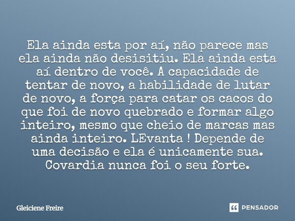 Ela ainda esta por aí, não parece mas ela ainda não desisitiu. Ela ainda esta aí dentro de você. A capacidade de tentar de novo, a habilidade de lutar de novo, ... Frase de Gleiciene Freire.