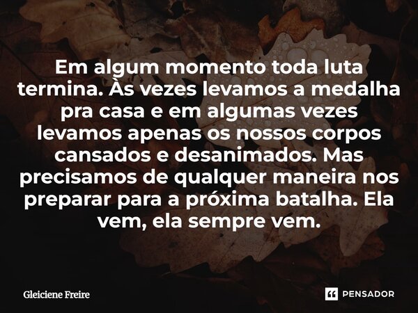 Em algum momento toda luta termina. As vezes a levamos a medalha pra casa, e em algumas vezes levamos apenas os nossos corpos cansados e desanimados. Mas preci... Frase de Gleiciene Freire.
