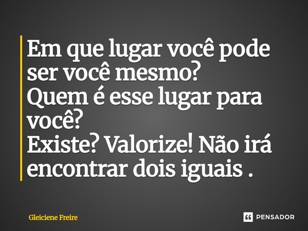 Em que lugar você pode ser você mesmo ? Quem é esse lugar para você? Existe? Valorize! Não irá encontrar dois iguais . ⁠... Frase de Gleiciene Freire.